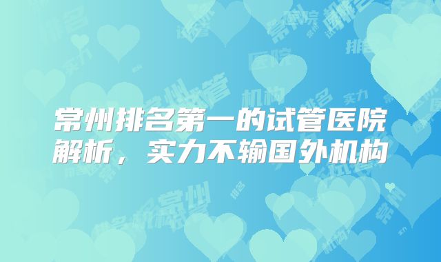 常州排名第一的试管医院解析,实力不输国外机构