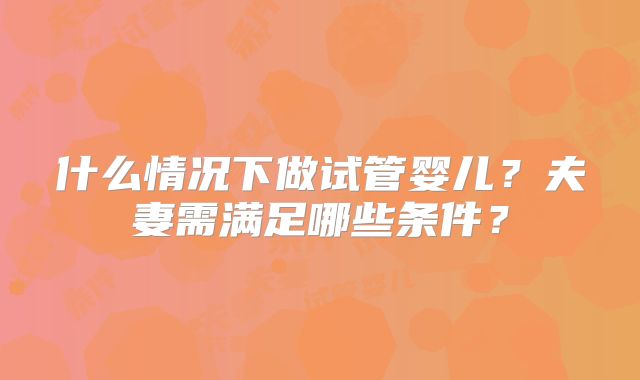 什么情况下做试管婴儿？夫妻需满足哪些条件？