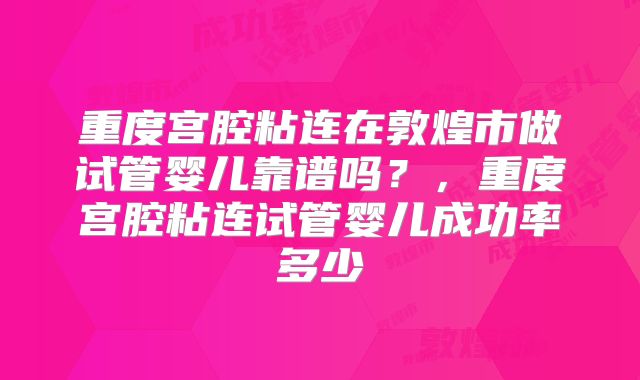重度宫腔粘连在敦煌市做试管婴儿靠谱吗?,重度宫腔粘连试管婴儿成功率多少