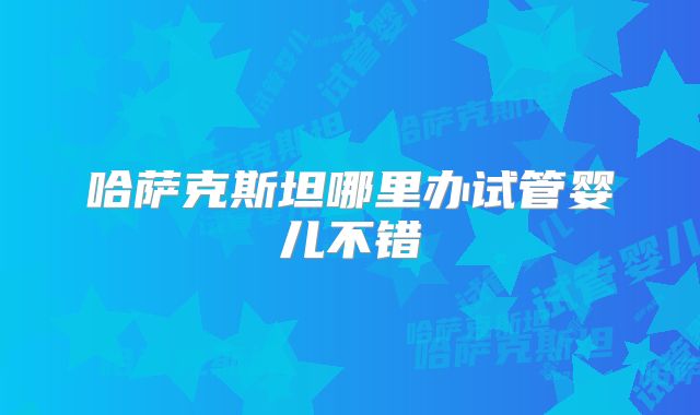 哈萨克斯坦哪里办试管婴儿不错