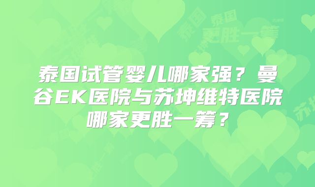 泰国试管婴儿哪家强?曼谷EK医院与苏坤维特医院哪家更胜一筹?