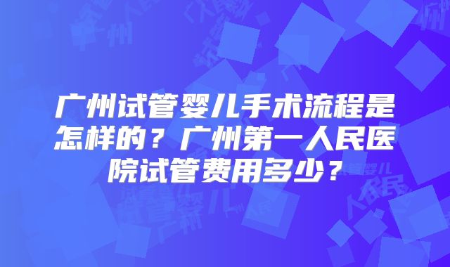 广州试管婴儿手术流程是怎样的?广州第一人民医院试管费用多少?