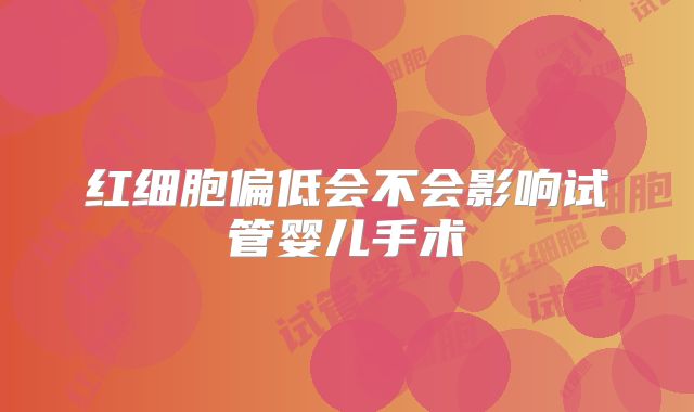 红细胞偏低会不会影响试管婴儿手术