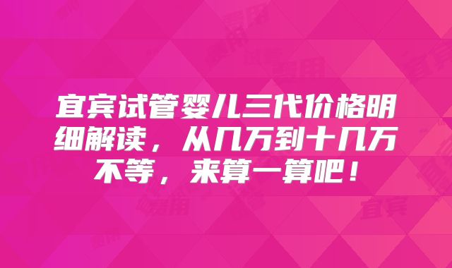 宜宾试管婴儿三代价格明细解读,从几万到十几万不等,来算一算吧!