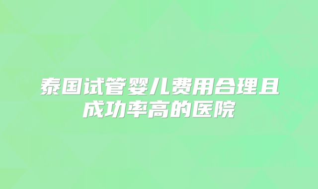 泰国试管婴儿费用合理且成功率高的医院