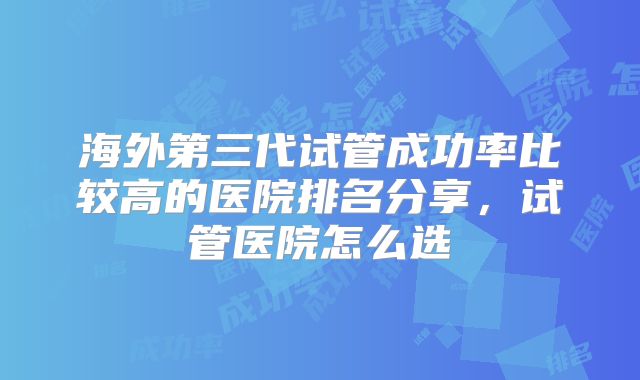 海外第三代试管成功率比较高的医院排名分享,试管医院怎么选