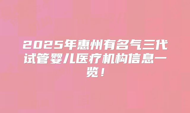 2025年惠州有名气三代试管婴儿医疗机构信息一览!