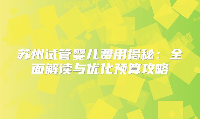 苏州试管婴儿费用揭秘:全面解读与优化预算攻略