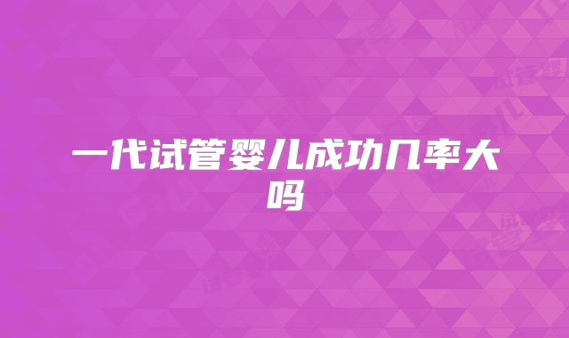 一代试管婴儿成功几率大吗
