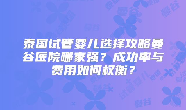 泰国试管婴儿选择攻略曼谷医院哪家强?成功率与费用如何权衡?