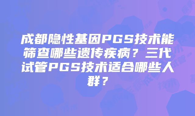 成都隐性基因PGS技术能筛查哪些遗传疾病？三代试管PGS技术适合哪些人群？