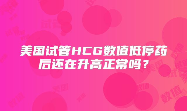 美国试管HCG数值低停药后还在升高正常吗?