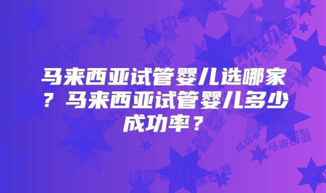 马来西亚试管婴儿选哪家？马来西亚试管婴儿多少成功率？