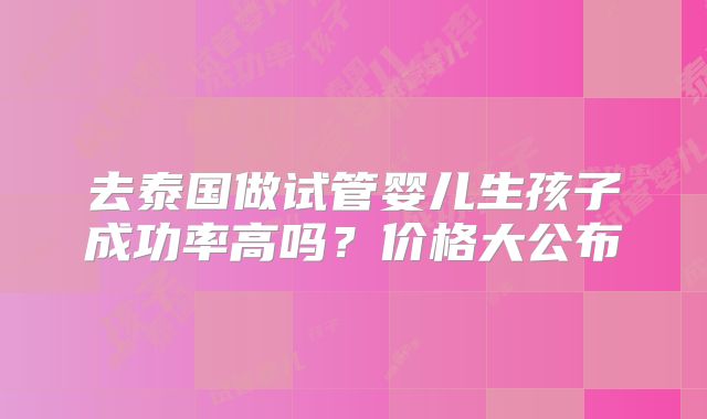 去泰国做试管婴儿生孩子成功率高吗？价格大公布