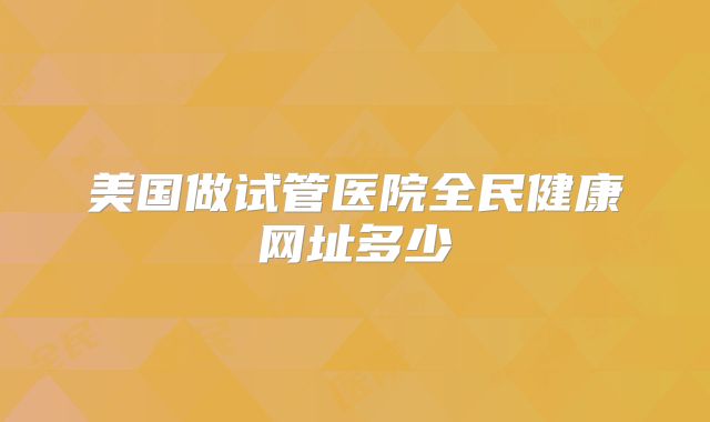 美国做试管医院全民健康网址多少