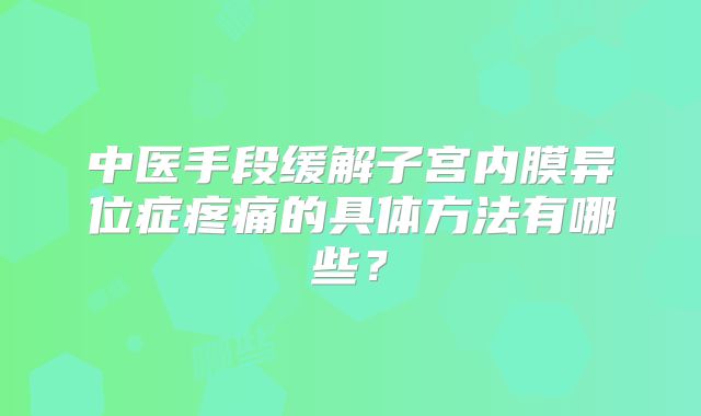 中医手段缓解子宫内膜异位症疼痛的具体方法有哪些？