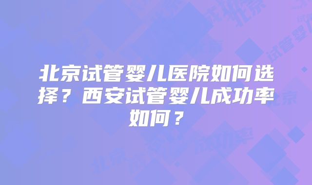 北京试管婴儿医院如何选择？西安试管婴儿成功率如何？