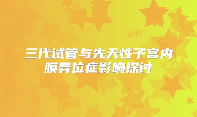 三代试管与先天性子宫内膜异位症影响探讨