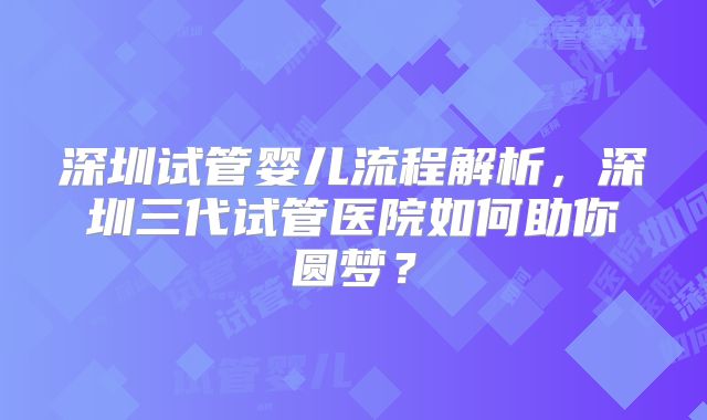 深圳试管婴儿流程解析，深圳三代试管医院如何助你圆梦？