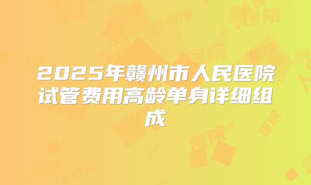 2025年赣州市人民医院试管费用高龄单身详细组成