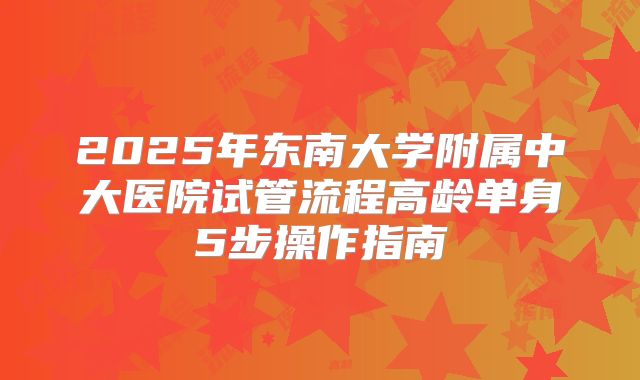 2025年东南大学附属中大医院试管流程高龄单身5步操作指南