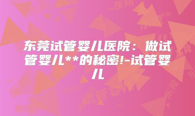 东莞试管婴儿医院:做试管婴儿**的秘密!-试管婴儿