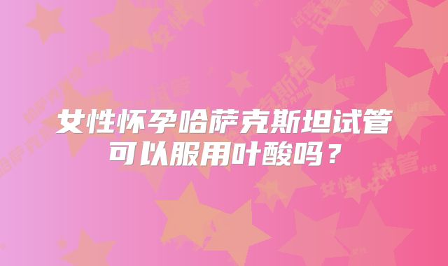 女性怀孕哈萨克斯坦试管可以服用叶酸吗？