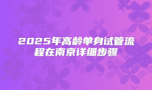 2025年高龄单身试管流程在南京详细步骤