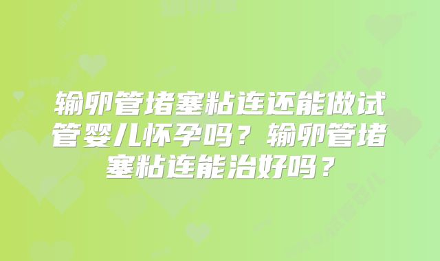 输卵管堵塞粘连还能做试管婴儿怀孕吗？输卵管堵塞粘连能治好吗？