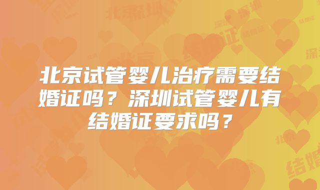 北京试管婴儿治疗需要结婚证吗?深圳试管婴儿有结婚证要求吗?