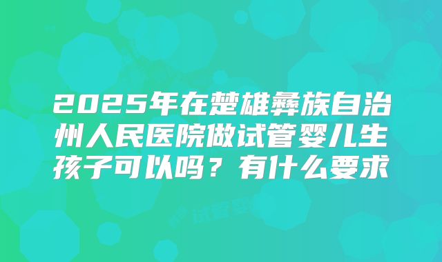 2025年在楚雄彝族自治州人民医院做试管婴儿生孩子可以吗?有什么要求