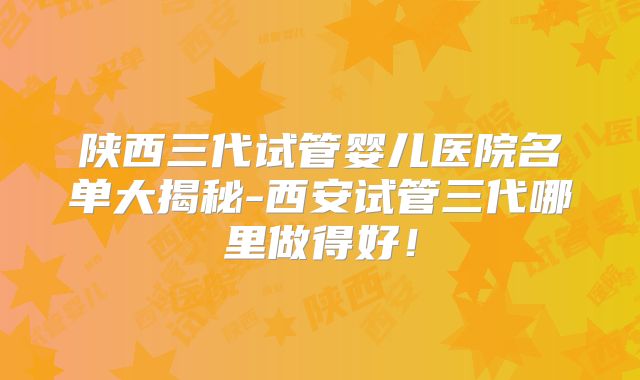 陕西三代试管婴儿医院名单大揭秘-西安试管三代哪里做得好!