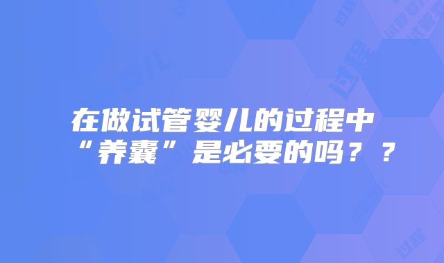 在做试管婴儿的过程中“养囊”是必要的吗??