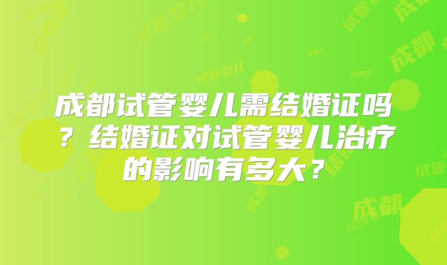成都试管婴儿需结婚证吗?结婚证对试管婴儿治疗的影响有多大?