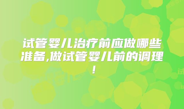 试管婴儿治疗前应做哪些准备,做试管婴儿前的调理！
