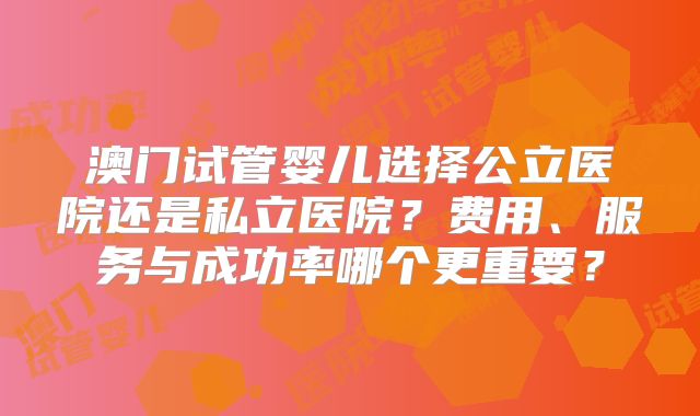 澳门试管婴儿选择公立医院还是私立医院?费用、服务与成功率哪个更重要?
