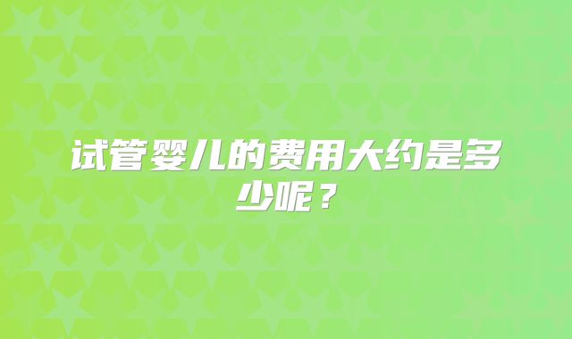 试管婴儿的费用大约是多少呢?