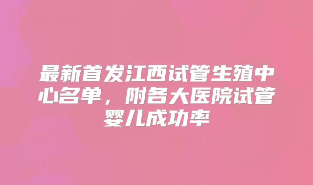 最新首发江西试管生殖中心名单,附各大医院试管婴儿成功率