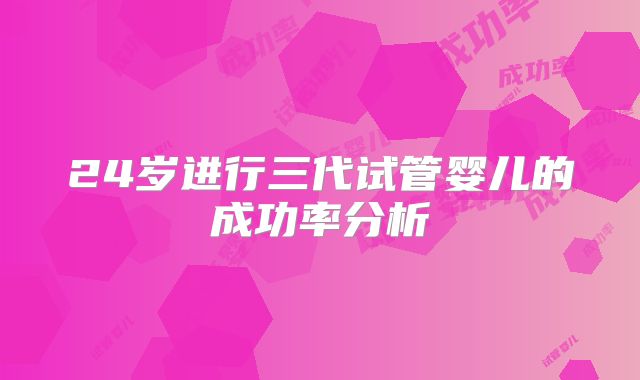 24岁进行三代试管婴儿的成功率分析