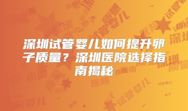 深圳试管婴儿如何提升卵子质量?深圳医院选择指南揭秘