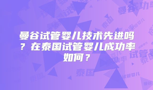 曼谷试管婴儿技术先进吗？在泰国试管婴儿成功率如何？
