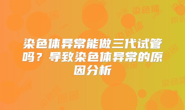 染色体异常能做三代试管吗？导致染色体异常的原因分析