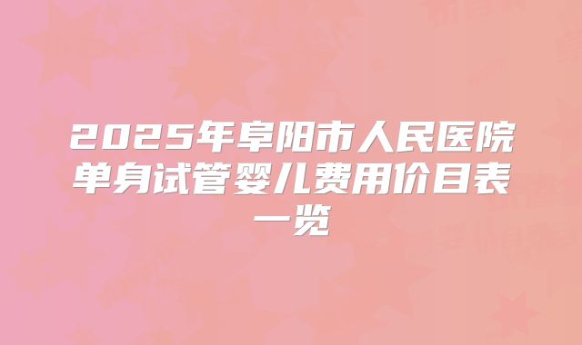 2025年阜阳市人民医院单身试管婴儿费用价目表一览
