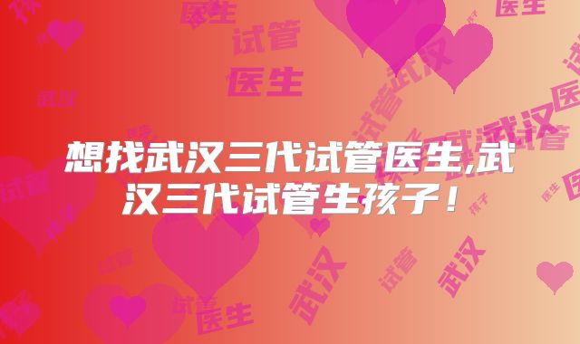 想找武汉三代试管医生,武汉三代试管生孩子!