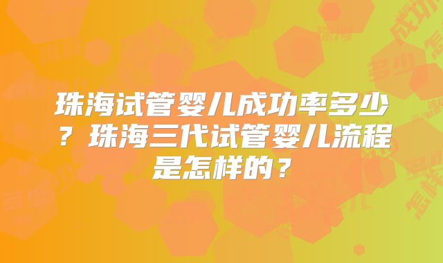 珠海试管婴儿成功率多少？珠海三代试管婴儿流程是怎样的？