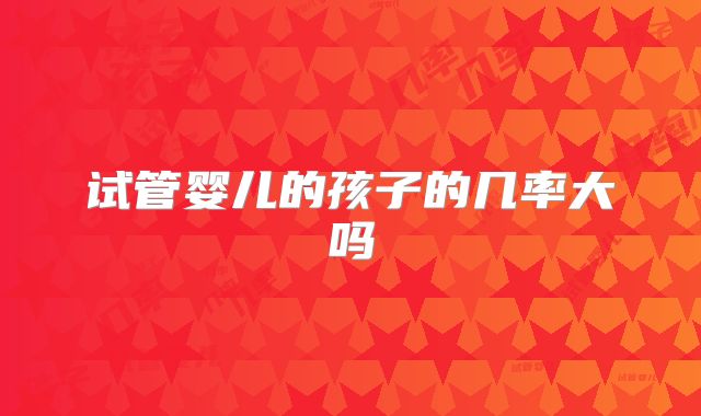 试管婴儿的孩子的几率大吗