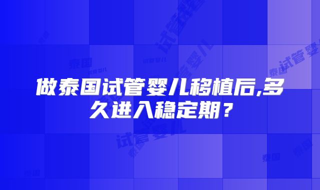 做泰国试管婴儿移植后,多久进入稳定期?