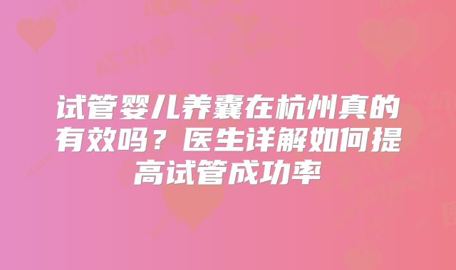 试管婴儿养囊在杭州真的有效吗?医生详解如何提高试管成功率