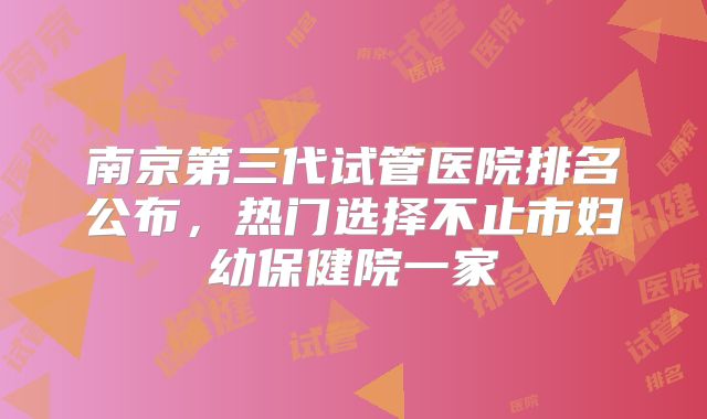 南京第三代试管医院排名公布，热门选择不止市妇幼保健院一家