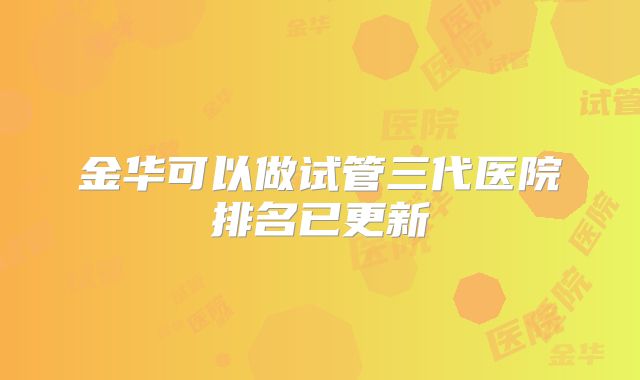 金华可以做试管三代医院排名已更新